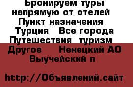 Бронируем туры напрямую от отелей › Пункт назначения ­ Турция - Все города Путешествия, туризм » Другое   . Ненецкий АО,Выучейский п.